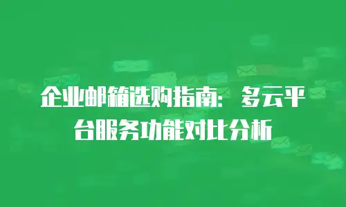 企业邮箱选购指南：多云平台服务功能对比分析