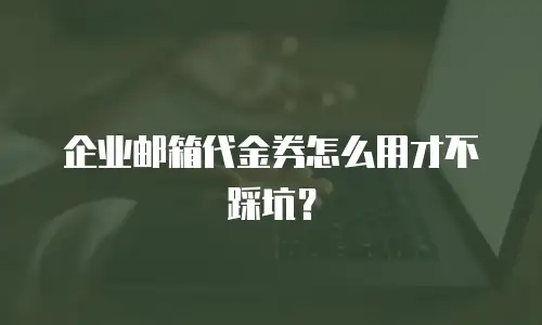 企业邮箱代金券怎么用才不踩坑？