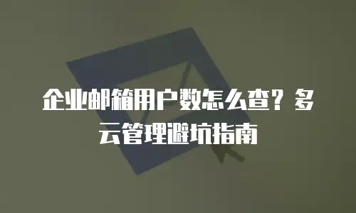 企业邮箱用户数怎么查？多云管理避坑指南