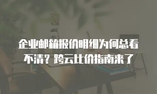 企业邮箱报价明细为何总看不清？跨云比价指南来了