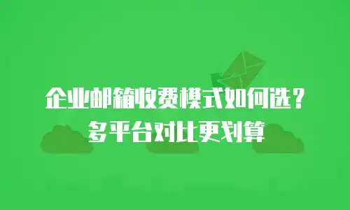 企业邮箱收费模式如何选?多平台对比更划算