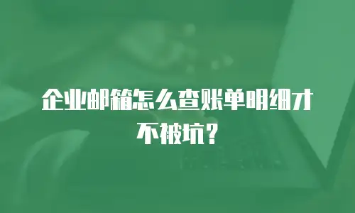 企业邮箱怎么查账单明细才不被坑？