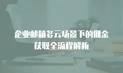 企业邮箱多云场景下的佣金获取全流程解析