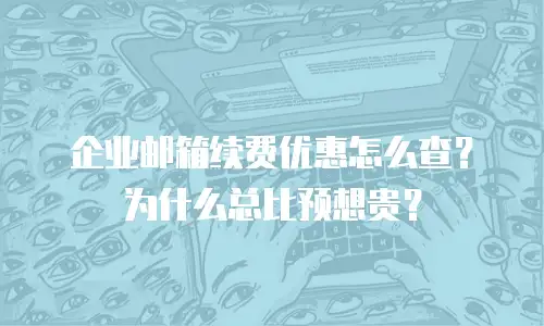 企业邮箱续费优惠怎么查？为什么总比预想贵？