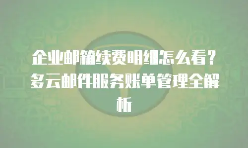 企业邮箱续费明细怎么看？多云邮件服务账单管理全解析