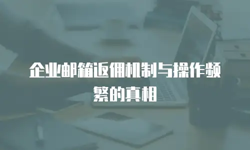 企业邮箱返佣机制与操作频繁的真相
