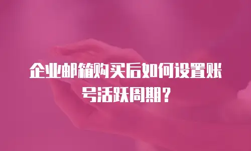 企业邮箱购买后如何设置账号活跃周期？