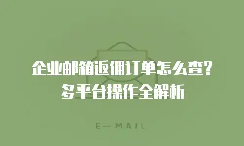 企业邮箱返佣订单怎么查？多平台操作全解析