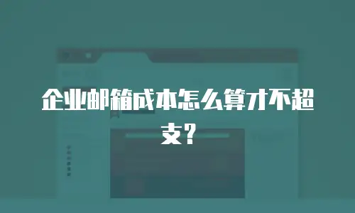 企业邮箱成本怎么算才不超支?