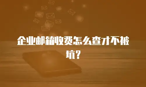 企业邮箱收费怎么查才不被坑？
