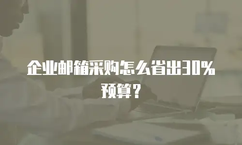 企业邮箱采购怎么省出30%预算?