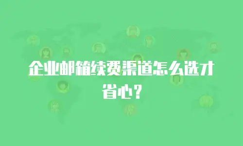 企业邮箱续费渠道怎么选才省心?