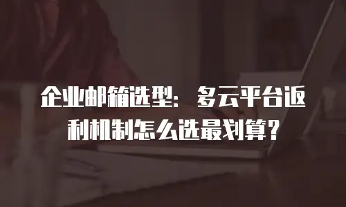 企业邮箱选型：多云平台返利机制怎么选最划算？