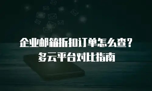 企业邮箱折扣订单怎么查?多云平台对比指南