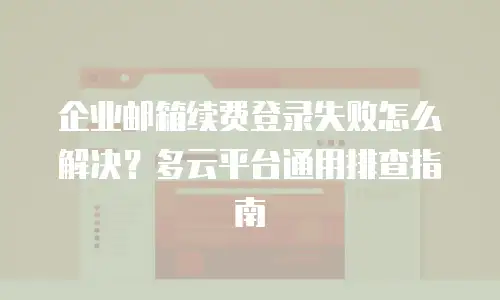企业邮箱续费登录失败怎么解决？多云平台通用排查指南