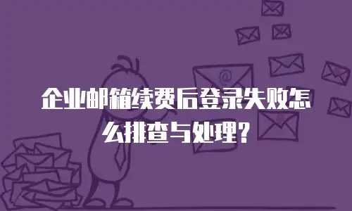 企业邮箱续费后登录失败怎么排查与处理？