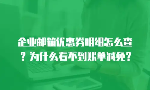 企业邮箱优惠券明细怎么查？为什么看不到账单减免？