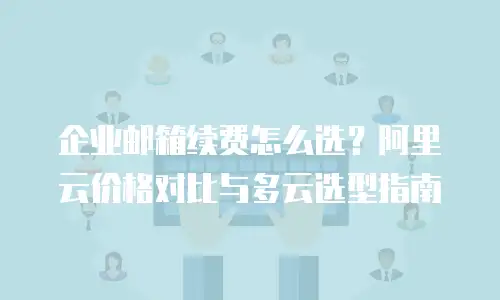 企业邮箱续费怎么选？阿里云价格对比与多云选型指南