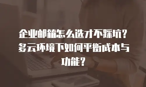 企业邮箱怎么选才不踩坑？多云环境下如何平衡成本与功能？