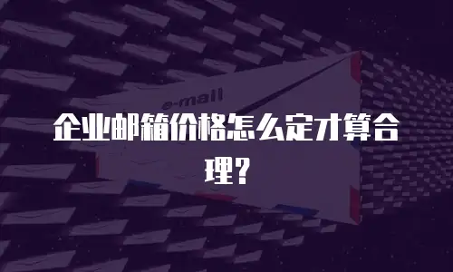 企业邮箱价格怎么定才算合理？