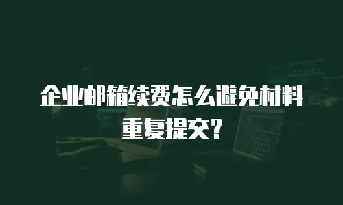 企业邮箱续费怎么避免材料重复提交？