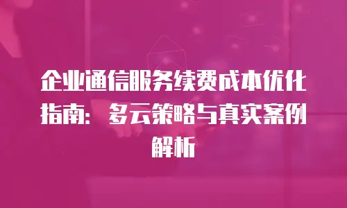 企业通信服务续费成本优化指南：多云策略与真实案例解析