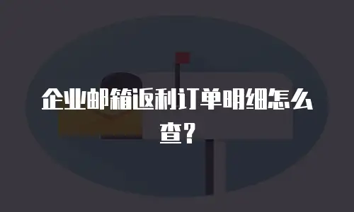 企业邮箱返利订单明细怎么查？