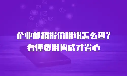 企业邮箱报价明细怎么查?看懂费用构成才省心