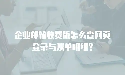 企业邮箱收费版怎么查网页登录与账单明细？