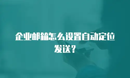 企业邮箱怎么设置自动定位发送？