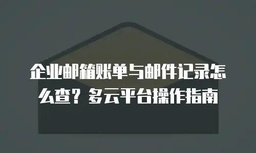 企业邮箱账单与邮件记录怎么查？多云平台操作指南