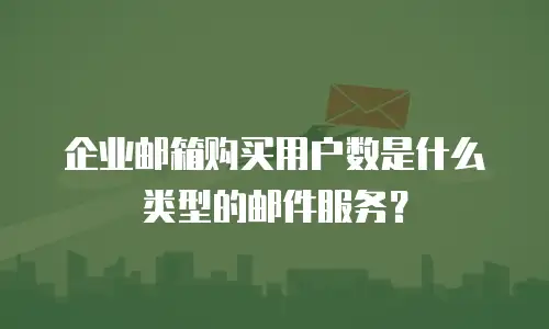 企业邮箱购买用户数是什么类型的邮件服务？