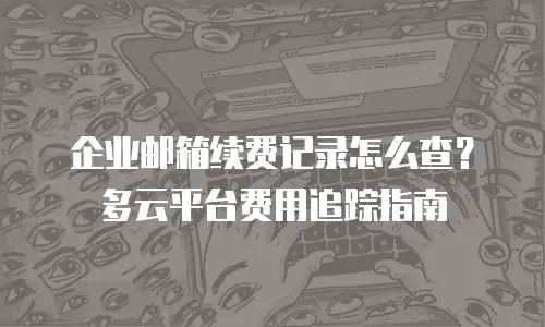企业邮箱续费记录怎么查？多云平台费用追踪指南