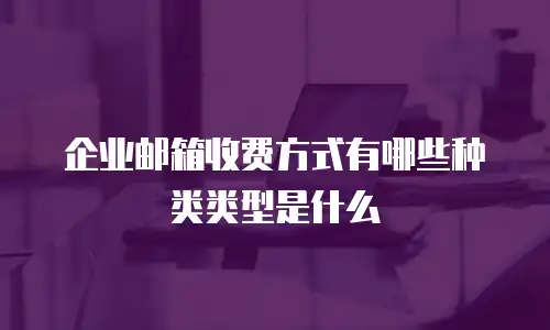 企业邮箱收费方式有哪些种类类型是什么