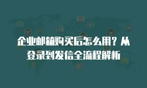 企业邮箱购买后怎么用？从登录到发信全流程解析