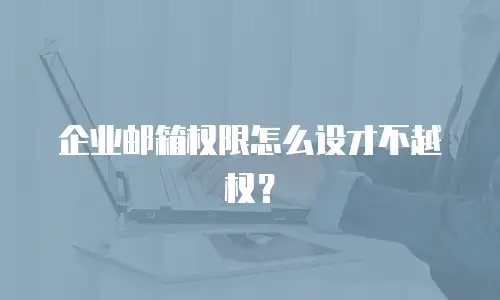 企业邮箱权限怎么设才不越权?