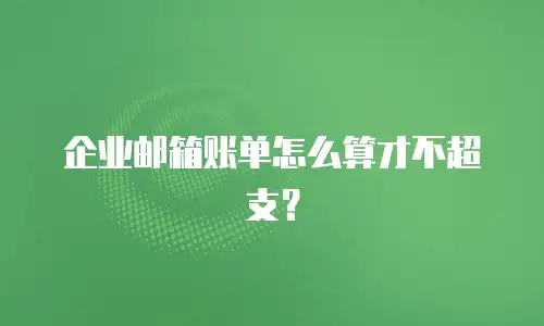 企业邮箱账单怎么算才不超支?