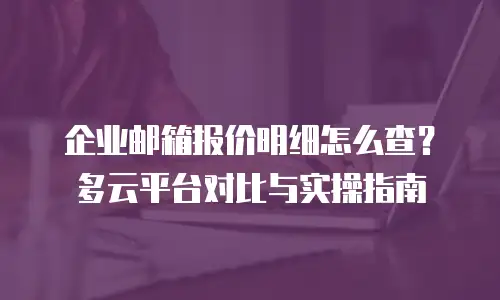 企业邮箱报价明细怎么查?多云平台对比与实操指南