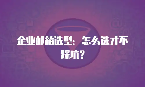 企业邮箱选型：怎么选才不踩坑？