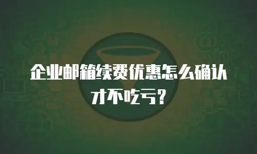 企业邮箱续费优惠怎么确认才不吃亏?