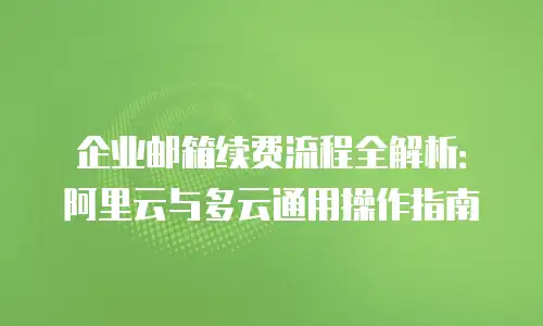 企业邮箱续费流程全解析：阿里云与多云通用操作指南