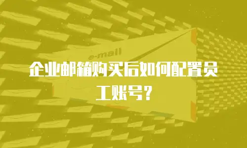 企业邮箱购买后如何配置员工账号?