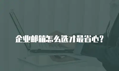 企业邮箱怎么选才最省心？