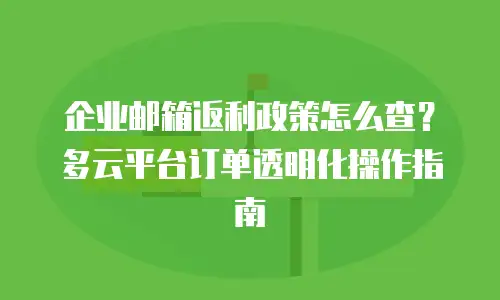企业邮箱返利政策怎么查？多云平台订单透明化操作指南