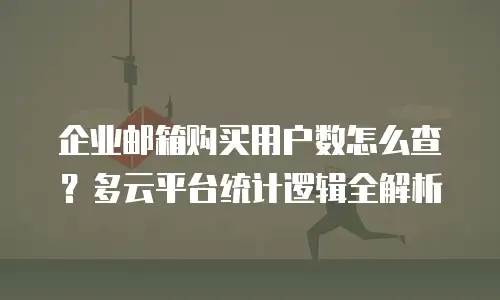 企业邮箱购买用户数怎么查?多云平台统计逻辑全解析