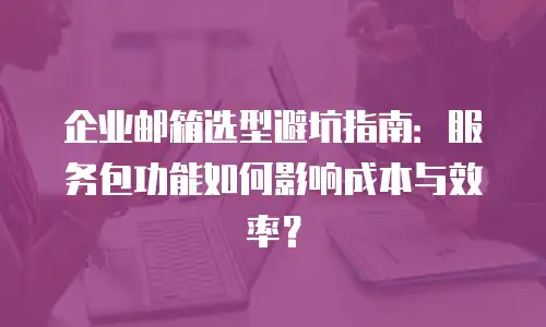 企业邮箱选型避坑指南：服务包功能如何影响成本与效率？
