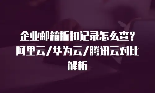 企业邮箱折扣记录怎么查？阿里云/华为云/腾讯云对比解析