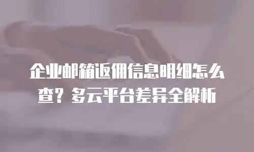 企业邮箱返佣信息明细怎么查？多云平台差异全解析