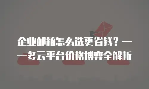 企业邮箱怎么选更省钱？&mdash;&mdash;多云平台价格博弈全解析