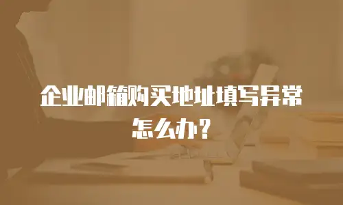 企业邮箱购买地址填写异常怎么办？